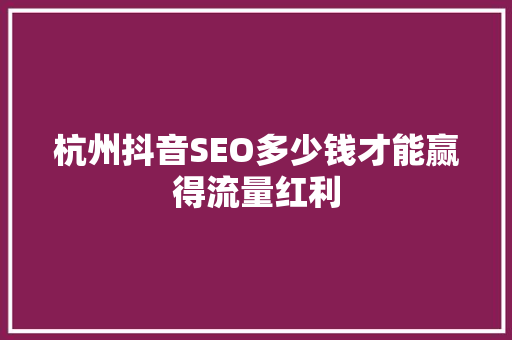 杭州抖音SEO多少钱才能赢得流量红利