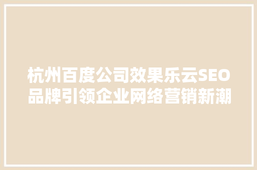 杭州百度公司效果乐云SEO品牌引领企业网络营销新潮流