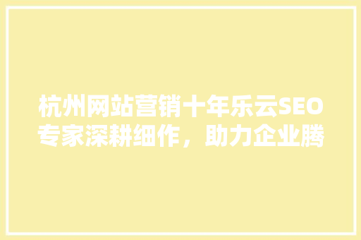 杭州网站营销十年乐云SEO专家深耕细作，助力企业腾飞