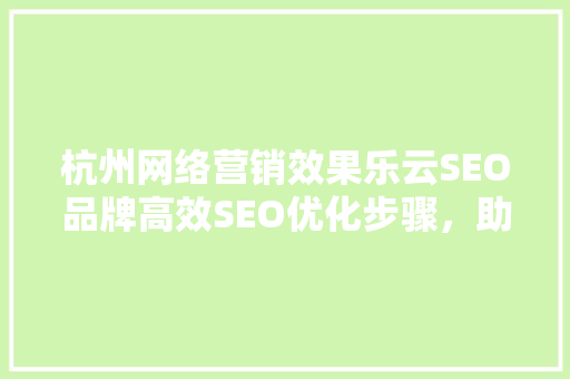杭州网络营销效果乐云SEO品牌高效SEO优化步骤，助力企业腾飞
