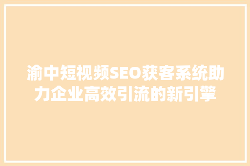 渝中短视频SEO获客系统助力企业高效引流的新引擎