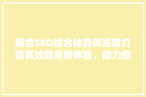 烟台SEO综合体能训练馆打造高效健身新体验，助力健康生活