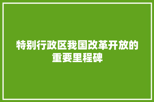 特别行政区我国改革开放的重要里程碑