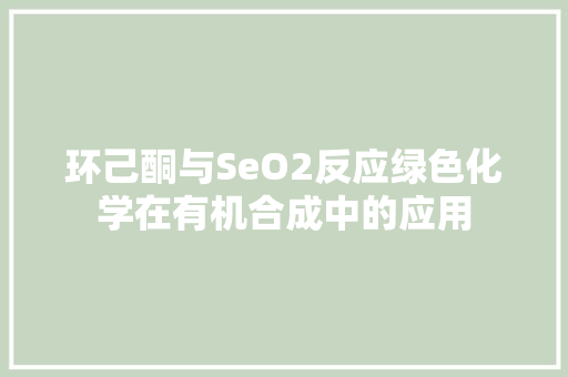 环己酮与SeO2反应绿色化学在有机合成中的应用