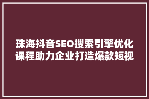 珠海抖音SEO搜索引擎优化课程助力企业打造爆款短视频，抢占流量高地
