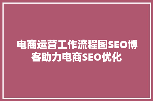 电商运营工作流程图SEO博客助力电商SEO优化