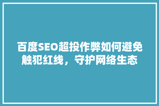 百度SEO超投作弊如何避免触犯红线，守护网络生态