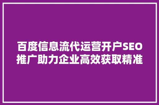 百度信息流代运营开户SEO推广助力企业高效获取精准流量