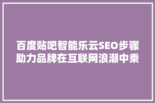 百度贴吧智能乐云SEO步骤助力品牌在互联网浪潮中乘风破浪