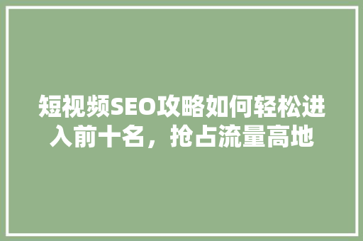 短视频SEO攻略如何轻松进入前十名，抢占流量高地