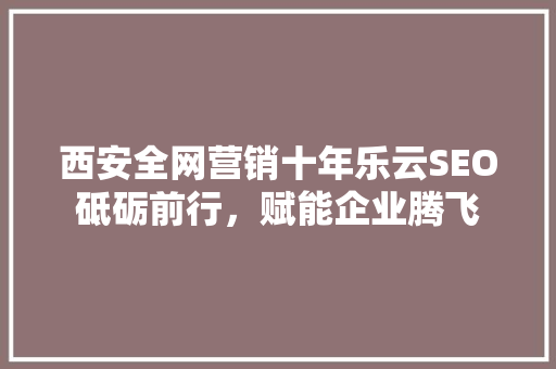 西安全网营销十年乐云SEO砥砺前行，赋能企业腾飞
