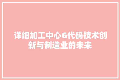详细加工中心G代码技术创新与制造业的未来