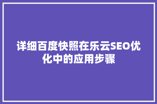 详细百度快照在乐云SEO优化中的应用步骤