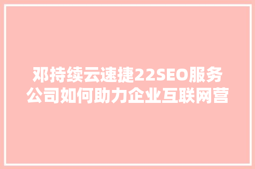 邓持续云速捷22SEO服务公司如何助力企业互联网营销