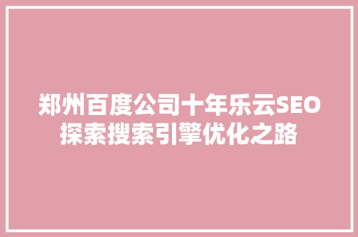 郑州百度公司十年乐云SEO探索搜索引擎优化之路