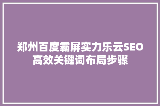 郑州百度霸屏实力乐云SEO高效关键词布局步骤