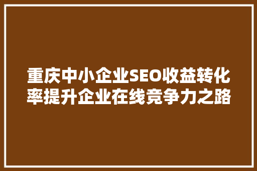 重庆中小企业SEO收益转化率提升企业在线竞争力之路