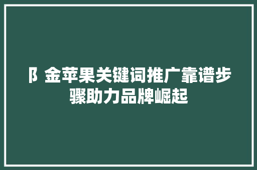 阝金苹果关键词推广靠谱步骤助力品牌崛起