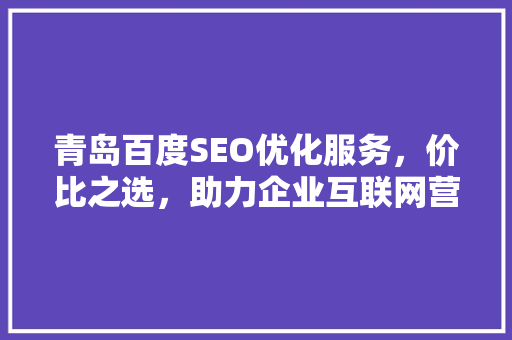 青岛百度SEO优化服务，价比之选，助力企业互联网营销新篇章