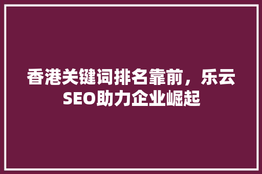香港关键词排名靠前，乐云SEO助力企业崛起