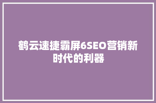 鹤云速捷霸屏6SEO营销新时代的利器