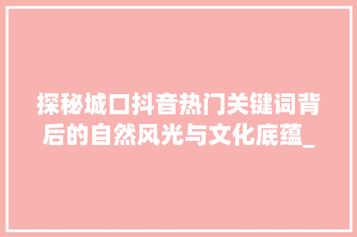 探秘城口抖音热门关键词背后的自然风光与文化底蕴_城口县抖音关键词优化