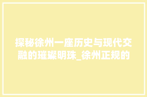 探秘徐州一座历史与现代交融的璀璨明珠_徐州正规的关键词优化