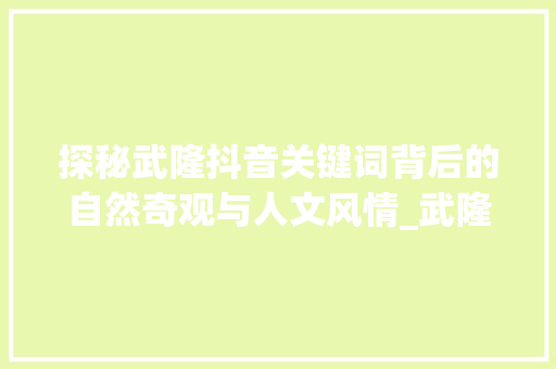 探秘武隆抖音关键词背后的自然奇观与人文风情_武隆抖音关键词优化  第1张