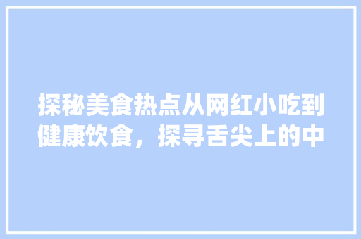 探秘美食热点从网红小吃到健康饮食，探寻舌尖上的中国_美食热点关键词优化