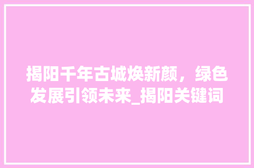 揭阳千年古城焕新颜，绿色发展引领未来_揭阳关键词优化查询