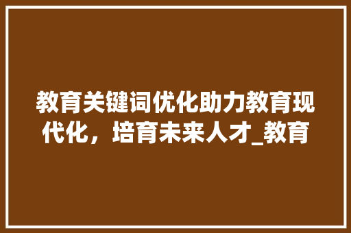 教育关键词优化助力教育现代化，培育未来人才_教育关键词优化优势