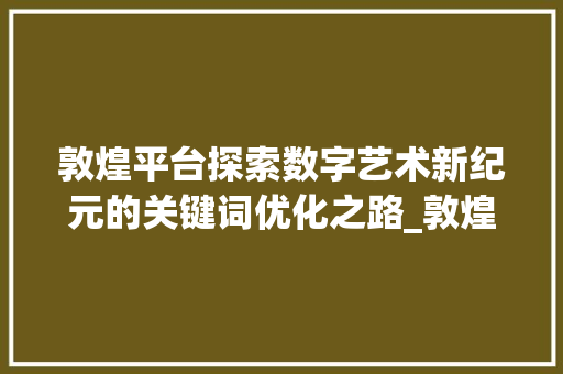 敦煌平台探索数字艺术新纪元的关键词优化之路_敦煌平台关键词优化