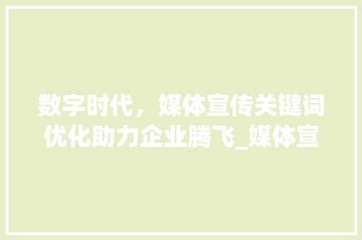 数字时代，媒体宣传关键词优化助力企业腾飞_媒体宣传关键词优化