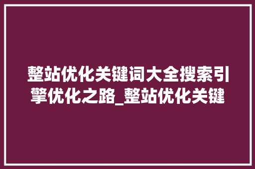 整站优化关键词大全搜索引擎优化之路_整站优化关键词大全