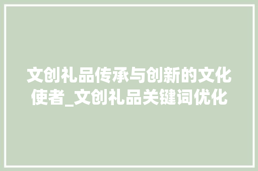 文创礼品传承与创新的文化使者_文创礼品关键词优化