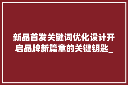 新品首发关键词优化设计开启品牌新篇章的关键钥匙_新品首发关键词优化设计
