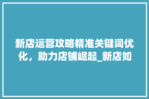新店运营攻略精准关键词优化，助力店铺崛起_新店如何优化标题关键词