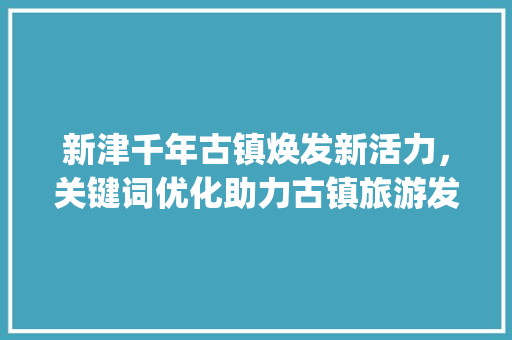 新津千年古镇焕发新活力，关键词优化助力古镇旅游发展_新津网站关键词优化