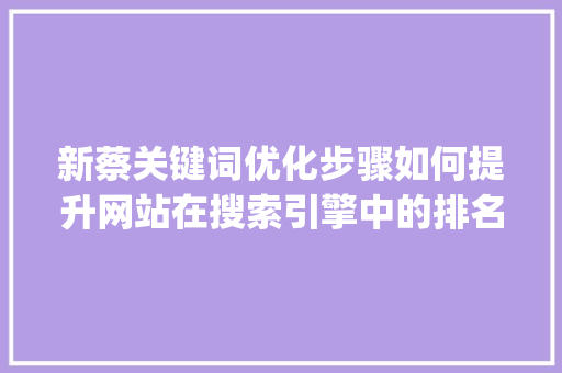 新蔡关键词优化步骤如何提升网站在搜索引擎中的排名_新蔡如何优化关键词排名