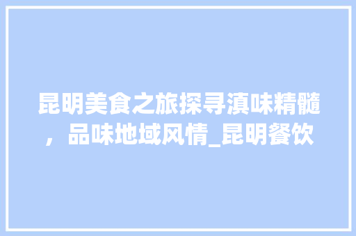 昆明美食之旅探寻滇味精髓，品味地域风情_昆明餐饮关键词优化设计