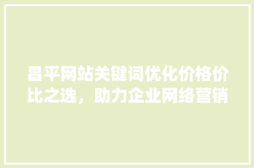 昌平网站关键词优化价格价比之选，助力企业网络营销_昌平网站关键词优化价格
