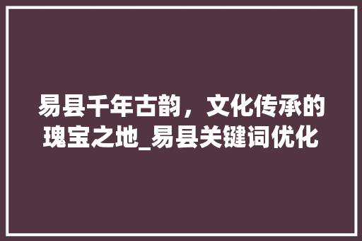 易县千年古韵，文化传承的瑰宝之地_易县关键词优化怎么选