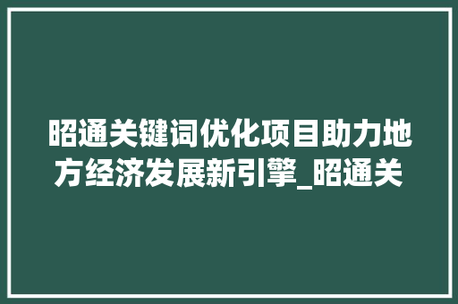 昭通关键词优化项目助力地方经济发展新引擎_昭通关键词优化项目