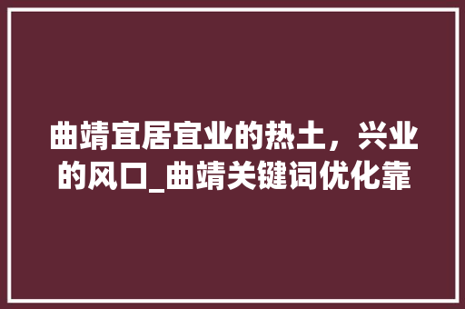 曲靖宜居宜业的热土，兴业的风口_曲靖关键词优化靠谱