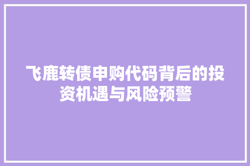 飞鹿转债申购代码背后的投资机遇与风险预警