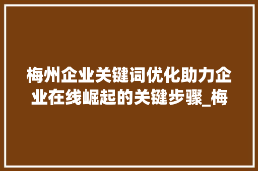 梅州企业关键词优化助力企业在线崛起的关键步骤_梅州企业关键词优化公司