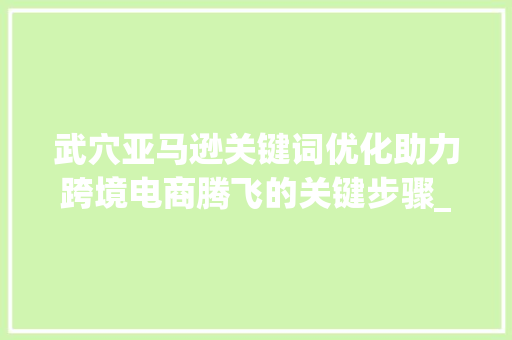 武穴亚马逊关键词优化助力跨境电商腾飞的关键步骤_武穴亚马逊关键词优化