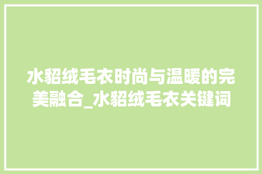 水貂绒毛衣时尚与温暖的完美融合_水貂绒毛衣关键词优化