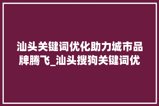 汕头关键词优化助力城市品牌腾飞_汕头搜狗关键词优化