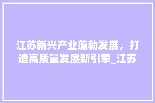 江苏新兴产业蓬勃发展，打造高质量发展新引擎_江苏行业关键词优化